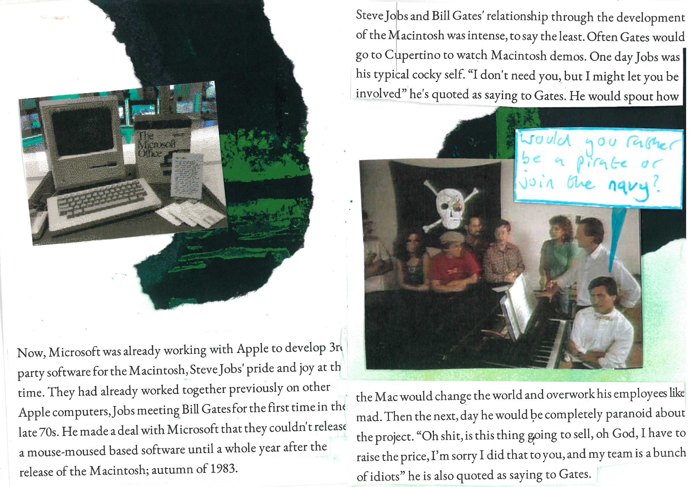 Now, Microsoft was already working with Apple to develop 3rd party software for the Macintosh, Steve Jobs' pride and joy at the time. They had already worked together previously on other Apple computers, Jobs meeting Bill Gates for the first time in the late 70s. He made a deal with Microsoft that they couldn't release a mouse-moused based software until a whole year after the release of the Macintosh; autumn of 1983.

Steve Jobs and Bill Gates' relationship through the development of the Macintosh was intense, to say the least. Often Gates would go to Cupertino to watch Macintosh demos. One day Jobs was his typical cocky self. “I don't need you, but I might let you be involved” he's quoted as saying to Gates. He would spout how the Mac would change the world and overwork his employees like mad. Then the next, day he would be completely paranoid about the project. “Oh shit, is this thing going to sell, oh God, I have to raise the price, I’m sorry I did that to you, and my team is a bunch of idiots” he is also quoted as saying to Gates.